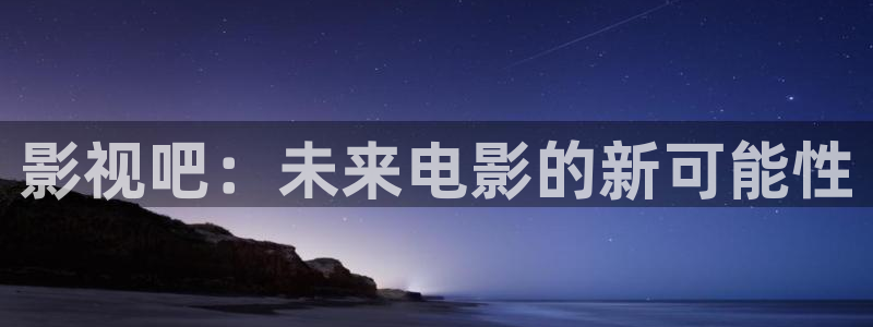 大地资源在线大全：影视吧：未来电影的新可能性