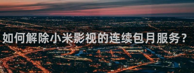 大地影视资源第二页：如何解除小米影视的连续包月服务？